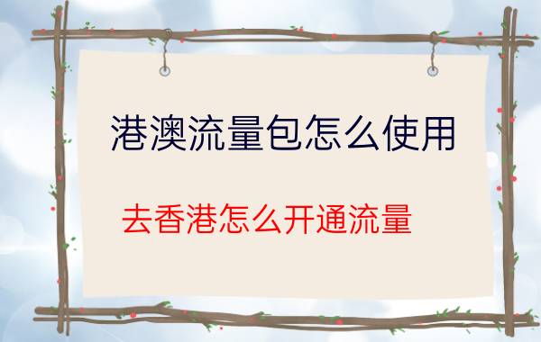 港澳流量包怎么使用 去香港怎么开通流量？